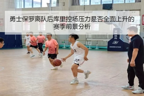勇士保罗离队后库里控场压力是否全面上升的赛季前景分析