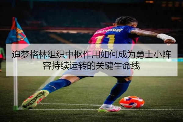 追梦格林组织中枢作用如何成为勇士小阵容持续运转的关键生命线
